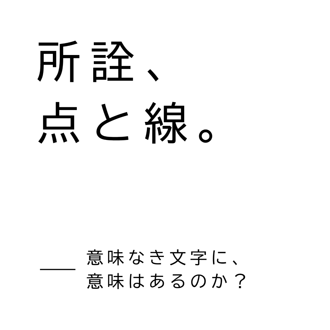 所詮、点と線。—意味なき文字に、意味はあるのか？