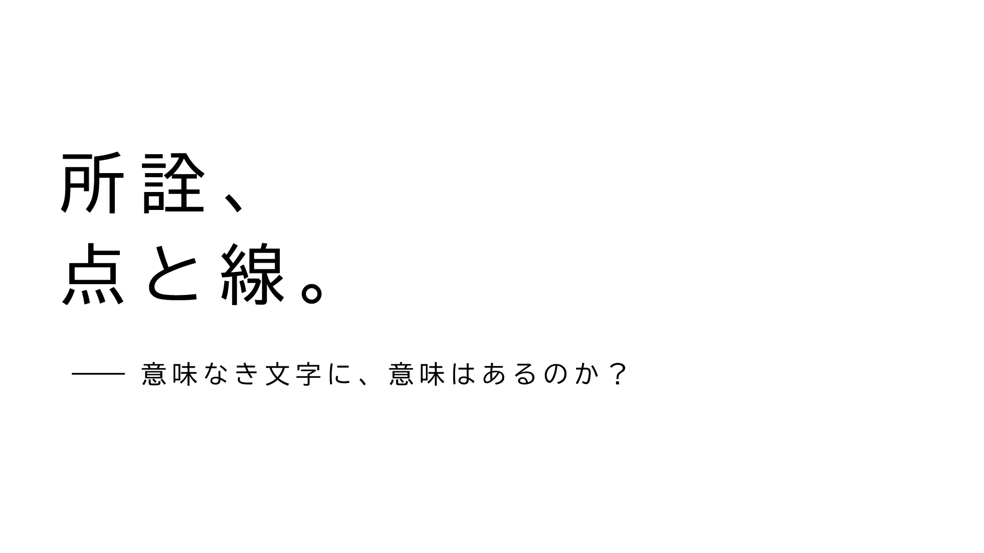 所詮、点と線。—意味なき文字に、意味はあるのか？